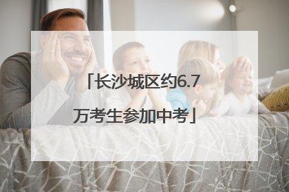 长沙城区约6.7万考生参加中考