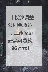 长沙调整公积金政策，二孩家庭最高可贷款96万元