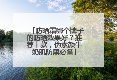 防晒霜哪个牌子的防晒效果好？推荐十款，伪素颜牛奶肌防黑必备