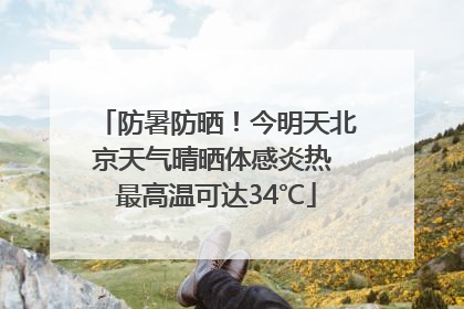 防暑防晒！今明天北京天气晴晒体感炎热 最高温可达34℃