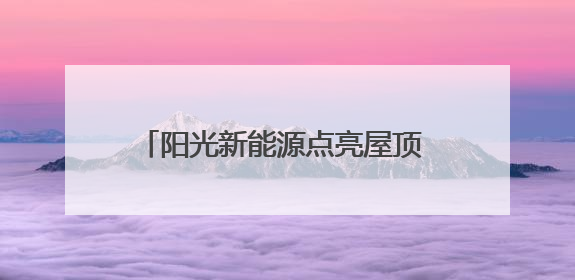 阳光新能源点亮屋顶 致富之路照进三家村