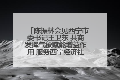 陈振林会见西宁市委书记王卫东 共商发挥气象赋能增益作用 服务西宁经济社会高质量发展