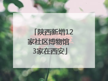 陕西新增12家社区博物馆 3家在西安