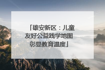 雄安新区：儿童友好公益践学地图彰显教育温度