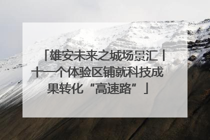 雄安未来之城场景汇丨十一个体验区铺就科技成果转化“高速路”