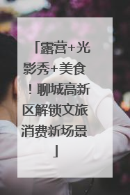 露营+光影秀+美食！聊城高新区解锁文旅消费新场景