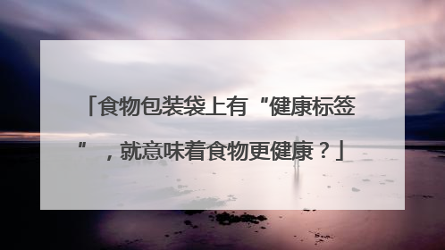 食物包装袋上有“健康标签”，就意味着食物更健康？