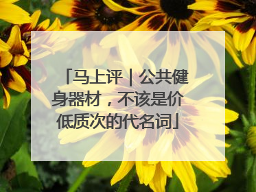 马上评｜公共健身器材，不该是价低质次的代名词