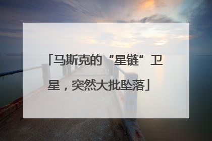 马斯克的“星链”卫星，突然大批坠落