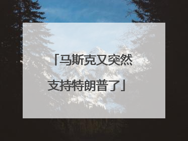 马斯克又突然支持特朗普了