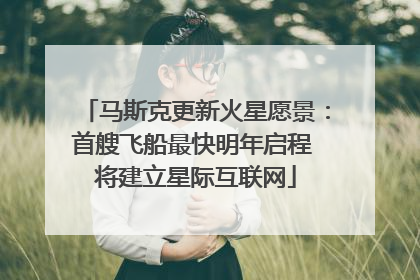 马斯克更新火星愿景：首艘飞船最快明年启程 将建立星际互联网