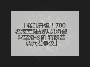 骚乱升级！700名海军陆战队员将部署至洛杉矶 特朗普调兵惹争议
