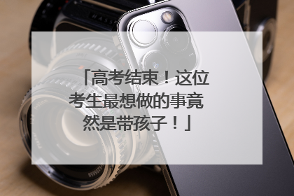 高考结束！这位考生最想做的事竟然是带孩子！