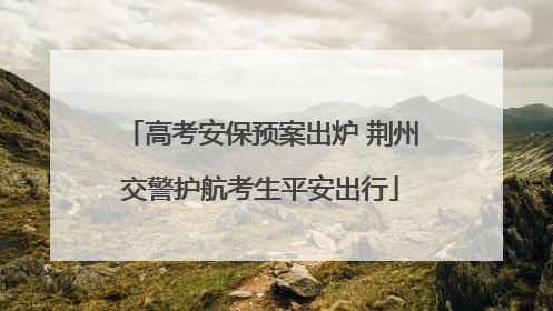 高考安保预案出炉 荆州交警护航考生平安出行