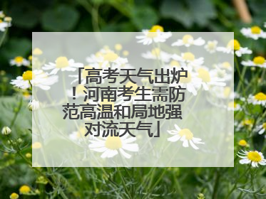 高考天气出炉！河南考生需防范高温和局地强对流天气