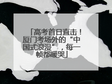 高考首日直击！厦门考场外的“中国式浪漫”，每一帧都暖哭