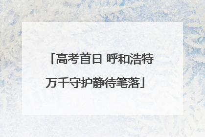 高考首日 呼和浩特万千守护静待笔落