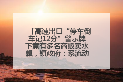 高速出口“停车倒车记12分”警示牌下竟有多名商贩卖水瓢，镇政府：系流动摊位，已多次劝离