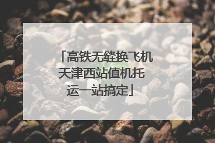 高铁无缝换飞机 天津西站值机托运一站搞定