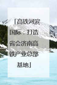 高铁河滨国际：打造省会济南高铁产业总部基地