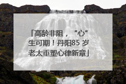 高龄非阻，“心” 生可期！丹阳85 岁老太重塑心律新章