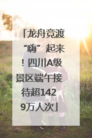 龙舟竞渡“嗨”起来！四川A级景区端午接待超1429万人次