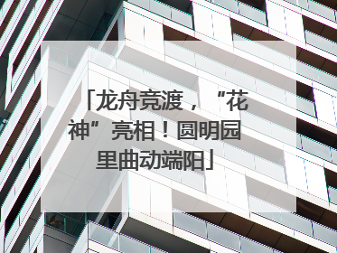 龙舟竞渡，“花神”亮相！圆明园里曲动端阳