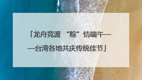 龙舟竞渡 “粽”情端午——台湾各地共庆传统佳节