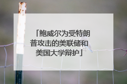 鲍威尔为受特朗普攻击的美联储和美国大学辩护