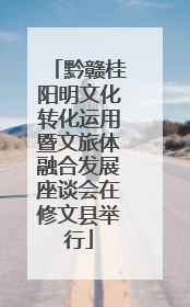 黔赣桂阳明文化转化运用暨文旅体融合发展座谈会在修文县举行