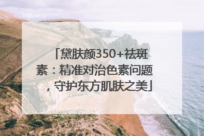 黛肤颜350+祛斑素：精准对治色素问题，守护东方肌肤之美