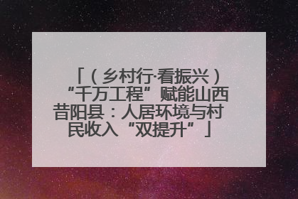 （乡村行·看振兴）“千万工程”赋能山西昔阳县：人居环境与村民收入“双提升”