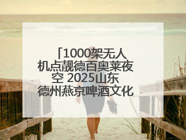 1000架无人机点靓德百奥莱夜空 2025山东德州燕京啤酒文化节6.20启幕