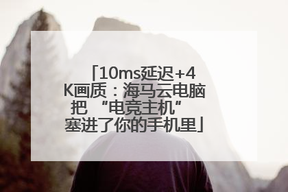 10ms延迟+4K画质：海马云电脑把 “电竞主机” 塞进了你的手机里