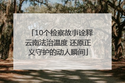 10个检察故事诠释云南法治温度 还原正义守护的动人瞬间