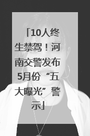 10人终生禁驾！河南交警发布5月份“五大曝光”警示