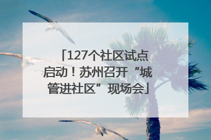 127个社区试点启动！苏州召开“城管进社区”现场会