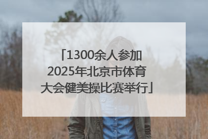 1300余人参加 2025年北京市体育大会健美操比赛举行