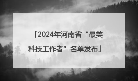 2024年河南省“最美科技工作者”名单发布