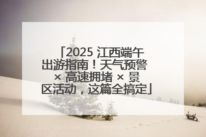 2025 江西端午出游指南！天气预警 × 高速拥堵 × 景区活动，这篇全搞定
