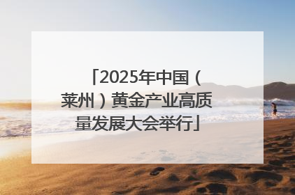 2025年中国（莱州）黄金产业高质量发展大会举行