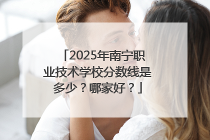 2025年南宁职业技术学校分数线是多少？哪家好？
