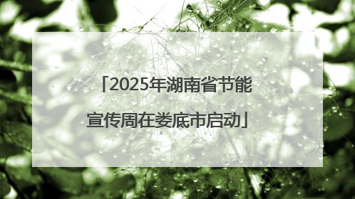 2025年湖南省节能宣传周在娄底市启动