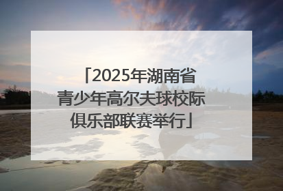 2025年湖南省青少年高尔夫球校际俱乐部联赛举行