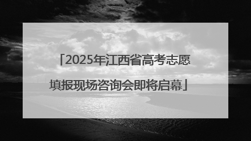 2025年江西省高考志愿填报现场咨询会即将启幕