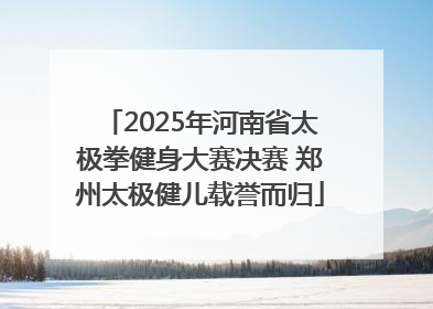 2025年河南省太极拳健身大赛决赛 郑州太极健儿载誉而归