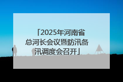2025年河南省总河长会议暨防汛备汛调度会召开