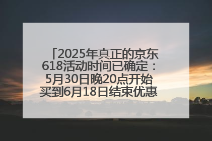 2025年真正的京东618活动时间已确定：5月30日晚20点开始买到6月18日结束优惠力度最大最便宜！