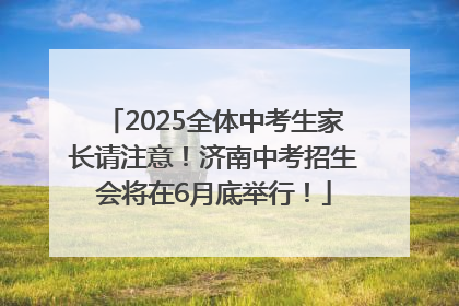 2025全体中考生家长请注意！济南中考招生会将在6月底举行！