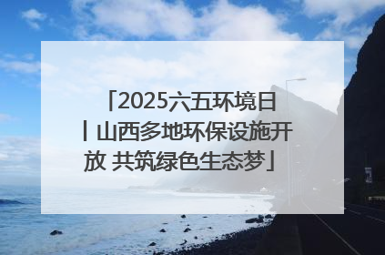 2025六五环境日丨山西多地环保设施开放 共筑绿色生态梦